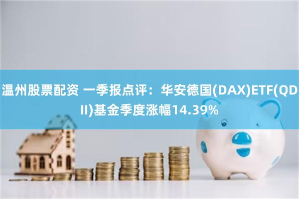 温州股票配资 一季报点评：华安德国(DAX)ETF(QDII)基金季度涨幅14.39%