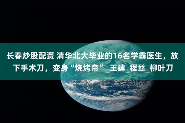 长春炒股配资 清华北大毕业的16名学霸医生，放下手术刀，变身“烧烤帝”_王建_程丝_柳叶刀