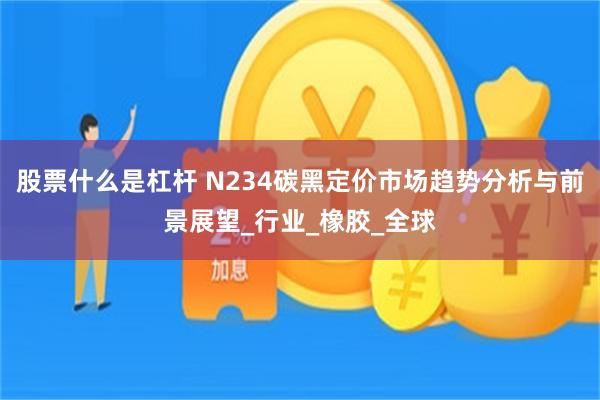 股票什么是杠杆 N234碳黑定价市场趋势分析与前景展望_行业_橡胶_全球
