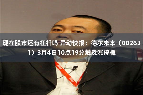 现在股市还有杠杆吗 异动快报：德尔未来（002631）3月4日10点19分触及涨停板