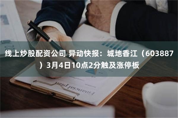 线上炒股配资公司 异动快报：城地香江（603887）3月4日10点2分触及涨停板