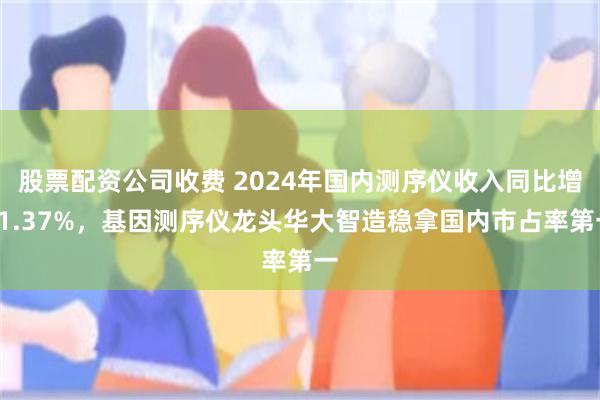 股票配资公司收费 2024年国内测序仪收入同比增11.37%，基因测序仪龙头华大智造稳拿国内市占率第一
