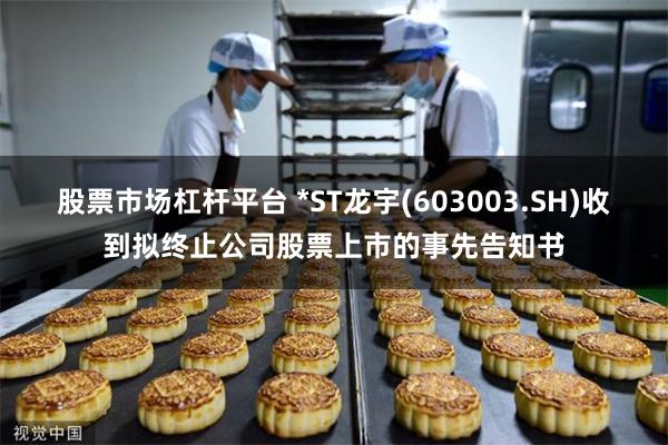 股票市场杠杆平台 *ST龙宇(603003.SH)收到拟终止公司股票上市的事先告知书