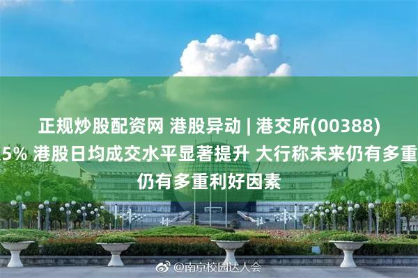 正规炒股配资网 港股异动 | 港交所(00388)午后涨超5% 港股日均成交水平显著提升 大行称未来仍有多重利好因素