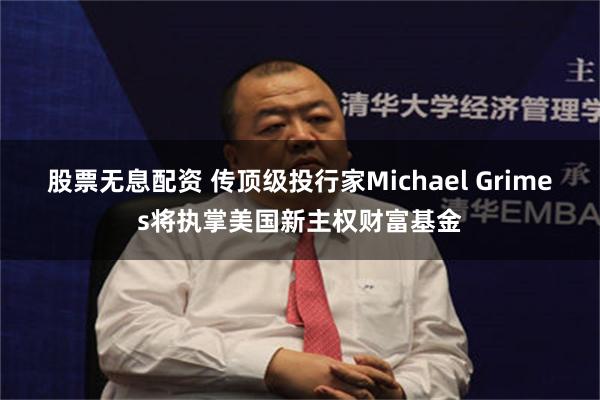 股票无息配资 传顶级投行家Michael Grimes将执掌美国新主权财富基金
