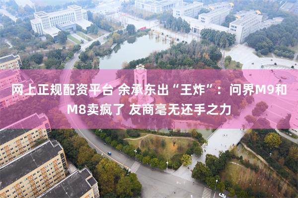 网上正规配资平台 余承东出“王炸”：问界M9和M8卖疯了 友商毫无还手之力