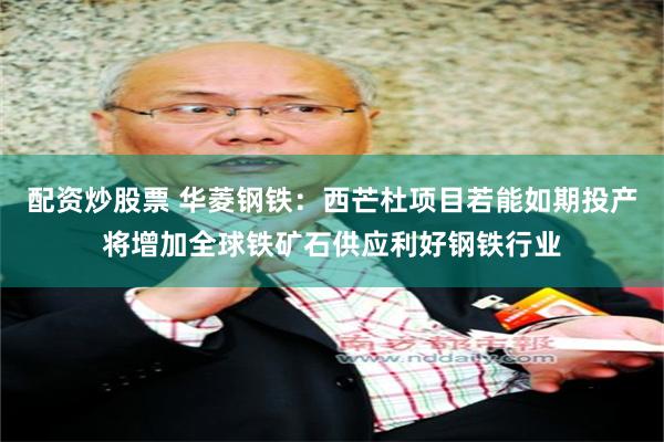 配资炒股票 华菱钢铁：西芒杜项目若能如期投产将增加全球铁矿石供应利好钢铁行业