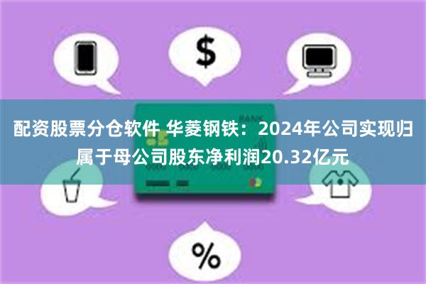 配资股票分仓软件 华菱钢铁：2024年公司实现归属于母公司股东净利润20.32亿元