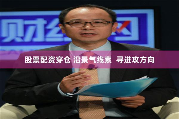 股票配资穿仓 沿景气线索  寻进攻方向