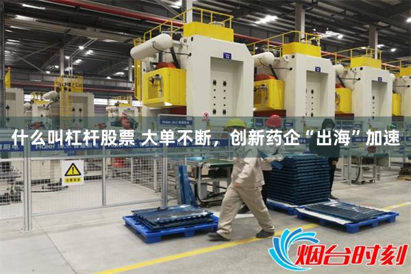 什么叫杠杆股票 大单不断，创新药企“出海”加速