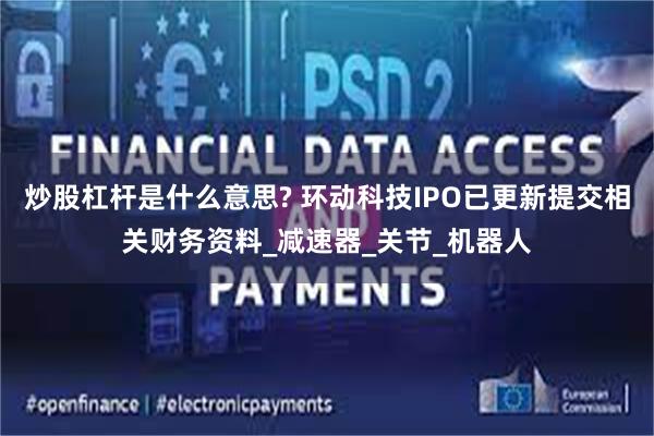炒股杠杆是什么意思? 环动科技IPO已更新提交相关财务资料_减速器_关节_机器人
