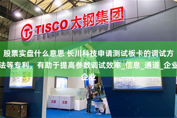 股票实盘什么意思 长川科技申请测试板卡的调试方法等专利，有助于提高参数调试效率_信息_通道_企业