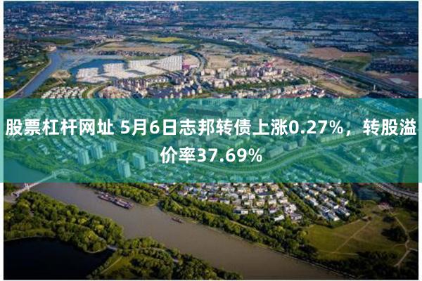 股票杠杆网址 5月6日志邦转债上涨0.27%，转股溢价率37.69%