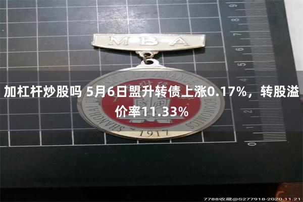 加杠杆炒股吗 5月6日盟升转债上涨0.17%，转股溢价率11.33%