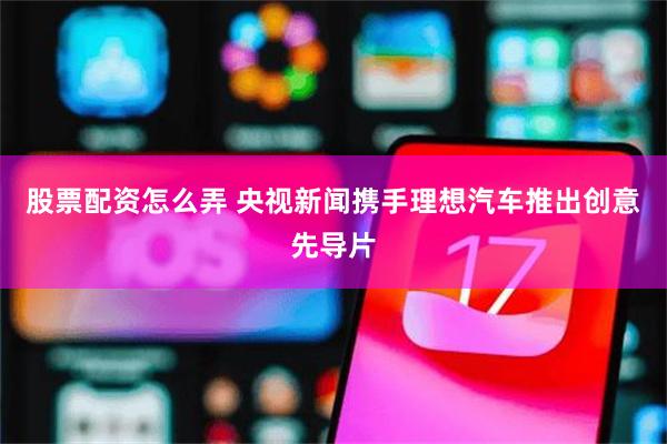 股票配资怎么弄 央视新闻携手理想汽车推出创意先导片