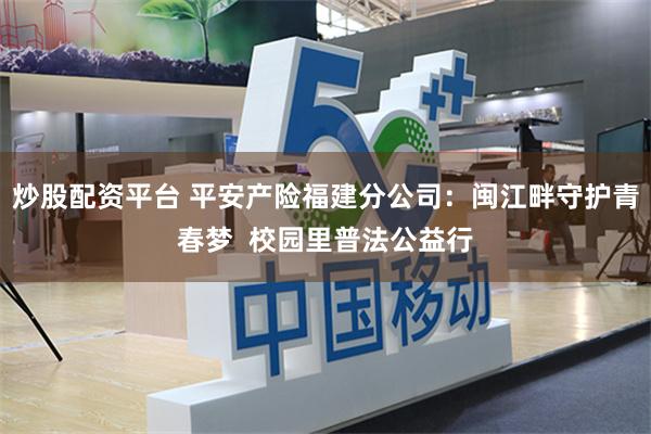 炒股配资平台 平安产险福建分公司：闽江畔守护青春梦  校园里普法公益行