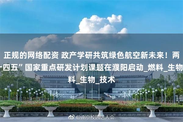 正规的网络配资 政产学研共筑绿色航空新未来！两项“十四五”国家重点研发计划课题在濮阳启动_燃料_生物_技术