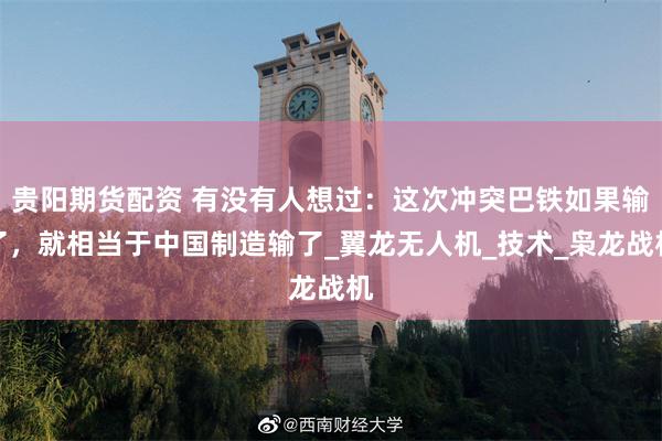 贵阳期货配资 有没有人想过：这次冲突巴铁如果输了，就相当于中国制造输了_翼龙无人机_技术_枭龙战机