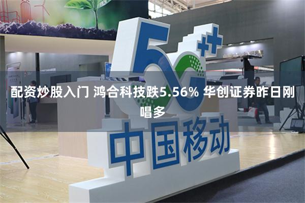 配资炒股入门 鸿合科技跌5.56% 华创证券昨日刚唱多
