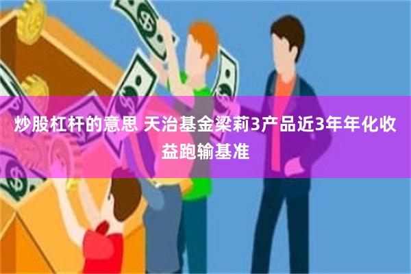 炒股杠杆的意思 天治基金梁莉3产品近3年年化收益跑输基准