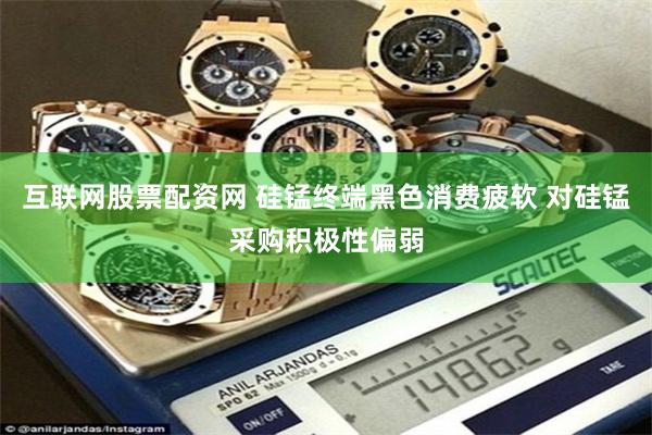互联网股票配资网 硅锰终端黑色消费疲软 对硅锰采购积极性偏弱