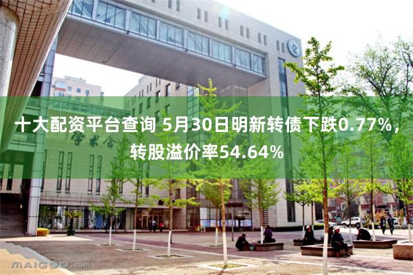 十大配资平台查询 5月30日明新转债下跌0.77%，转股溢价率54.64%