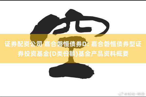 证券配资公司 嘉合磐恒债券D: 嘉合磐恒债券型证券投资基金(D类份额)基金产品资料概要