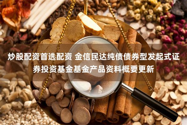 炒股配资首选配资 金信民达纯债债券型发起式证券投资基金基金产品资料概要更新
