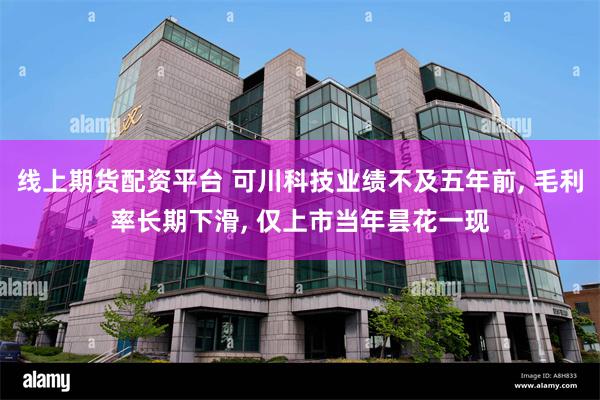 线上期货配资平台 可川科技业绩不及五年前, 毛利率长期下滑, 仅上市当年昙花一现