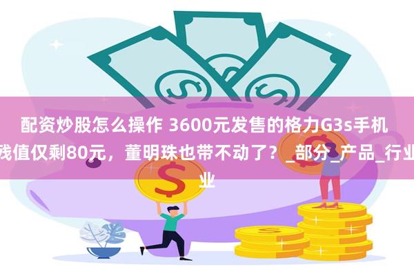 配资炒股怎么操作 3600元发售的格力G3s手机 残值仅剩80元，董明珠也带不动了？_部分_产品_行业