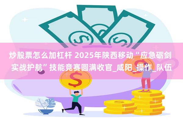 炒股票怎么加杠杆 2025年陕西移动“应急砺剑 实战护航”技能竞赛圆满收官_咸阳_操作_队伍