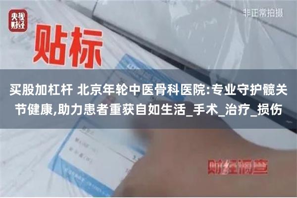 买股加杠杆 北京年轮中医骨科医院:专业守护髋关节健康,助力患者重获自如生活_手术_治疗_损伤
