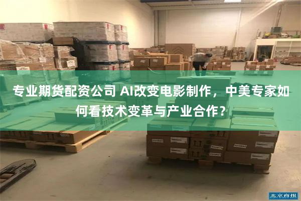 专业期货配资公司 AI改变电影制作，中美专家如何看技术变革与产业合作？