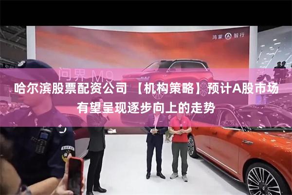 哈尔滨股票配资公司 【机构策略】预计A股市场有望呈现逐步向上的走势
