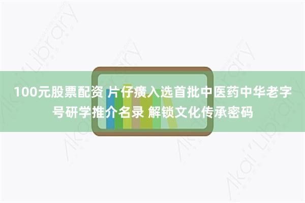 100元股票配资 片仔癀入选首批中医药中华老字号研学推介名录 解锁文化传承密码