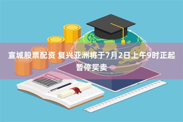 宣城股票配资 复兴亚洲将于7月2日上午9时正起暂停买卖