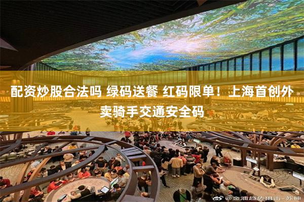 配资炒股合法吗 绿码送餐 红码限单！上海首创外卖骑手交通安全码