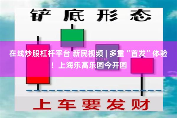 在线炒股杠杆平台 新民视频 | 多重“首发”体验！上海乐高乐园今开园