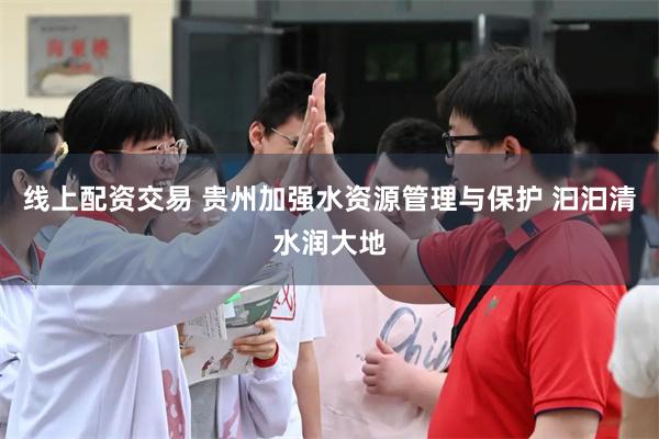 线上配资交易 贵州加强水资源管理与保护 汩汩清水润大地