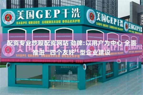 配资专业炒股配资网站 劲牌:以用户为中心 全面推进“四个友好”型企业建设