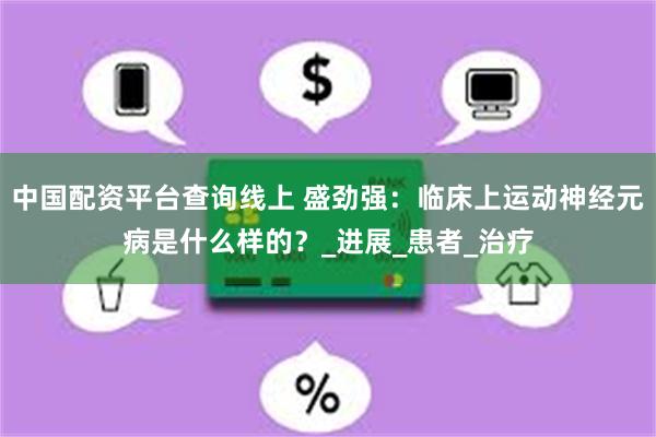 中国配资平台查询线上 盛劲强：临床上运动神经元病是什么样的？_进展_患者_治疗