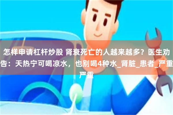 怎样申请杠杆炒股 肾衰死亡的人越来越多？医生劝告：天热宁可喝凉水，也别喝4种水_肾脏_患者_严重