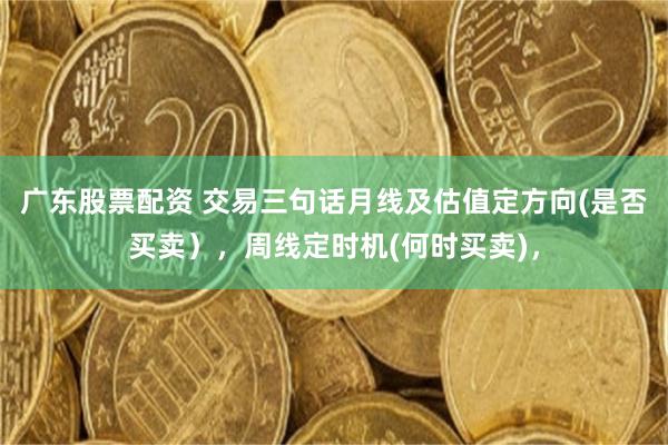 广东股票配资 交易三句话月线及估值定方向(是否买卖），周线定时机(何时买卖)，