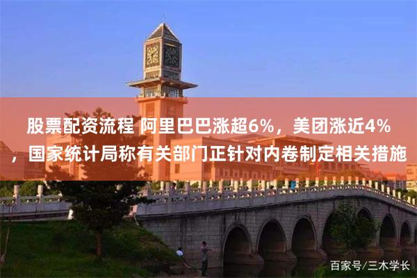 股票配资流程 阿里巴巴涨超6%，美团涨近4%，国家统计局称有关部门正针对内卷制定相关措施