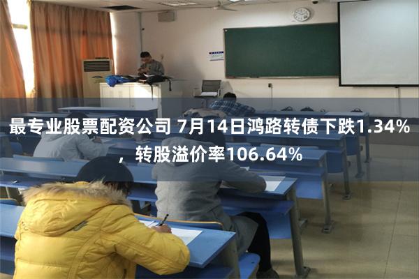 最专业股票配资公司 7月14日鸿路转债下跌1.34%，转股溢价率106.64%