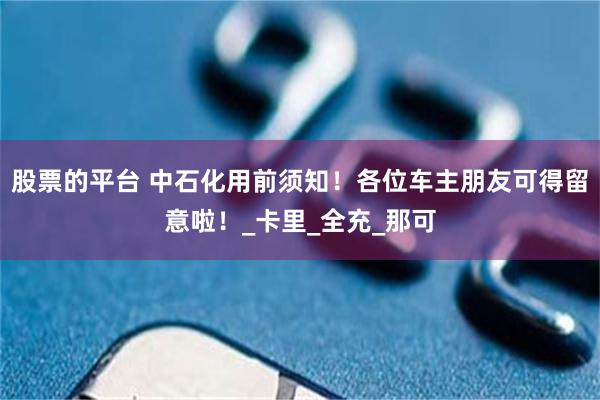 股票的平台 中石化用前须知！各位车主朋友可得留意啦！_卡里_全充_那可