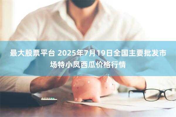 最大股票平台 2025年7月19日全国主要批发市场特小凤西瓜价格行情