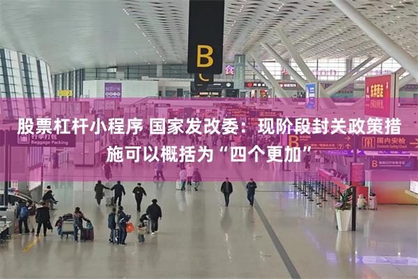 股票杠杆小程序 国家发改委：现阶段封关政策措施可以概括为“四个更加”