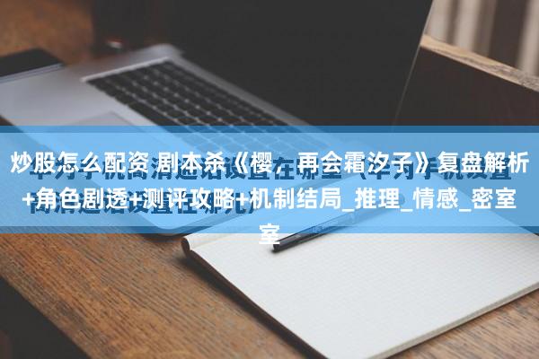 炒股怎么配资 剧本杀《樱，再会霜汐子》复盘解析+角色剧透+测评攻略+机制结局_推理_情感_密室