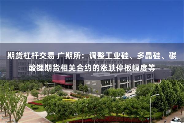 期货杠杆交易 广期所：调整工业硅、多晶硅、碳酸锂期货相关合约的涨跌停板幅度等